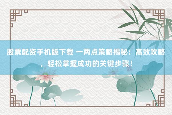 股票配资手机版下载 一两点策略揭秘：高效攻略，轻松掌握成功的关键步骤！