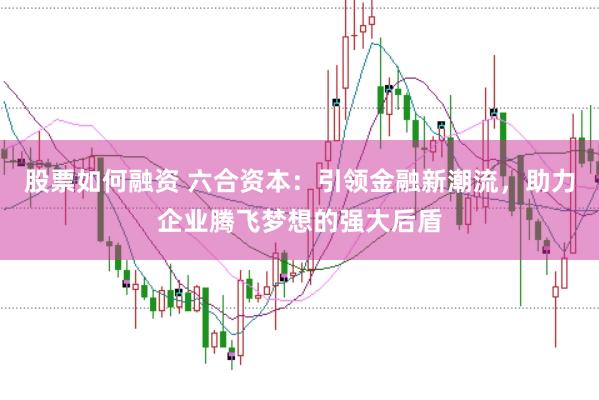 股票如何融资 六合资本：引领金融新潮流，助力企业腾飞梦想的强大后盾