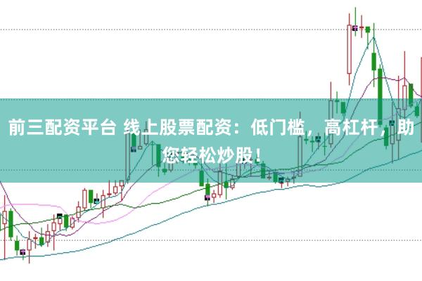 前三配资平台 线上股票配资：低门槛，高杠杆，助您轻松炒股！