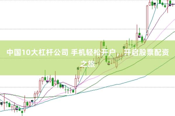 中国10大杠杆公司 手机轻松开户，开启股票配资之旅