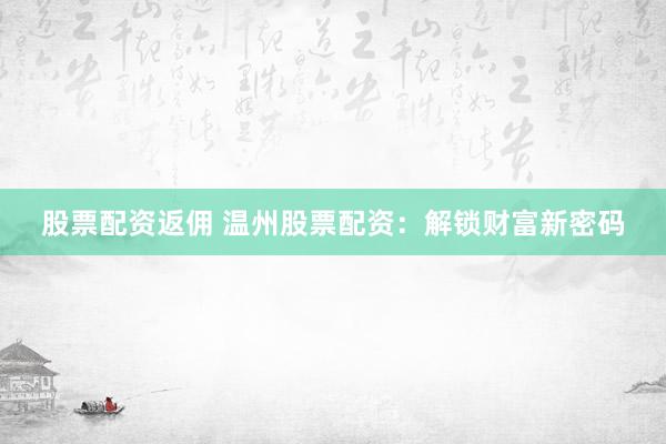 股票配资返佣 温州股票配资：解锁财富新密码