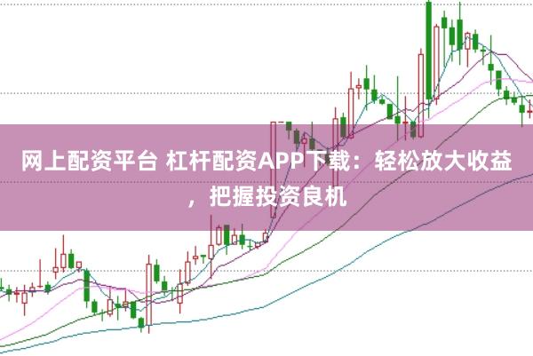 网上配资平台 杠杆配资APP下载：轻松放大收益，把握投资良机