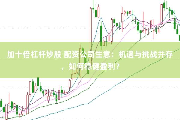 加十倍杠杆炒股 配资公司生意：机遇与挑战并存，如何稳健盈利？