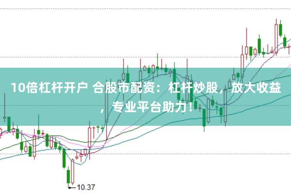 10倍杠杆开户 合股市配资：杠杆炒股，放大收益，专业平台助力！