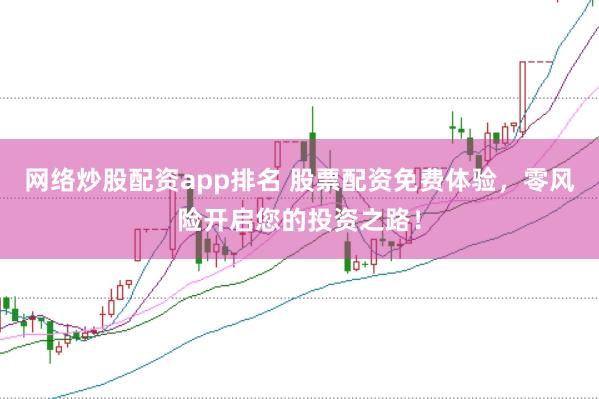 网络炒股配资app排名 股票配资免费体验，零风险开启您的投资之路！