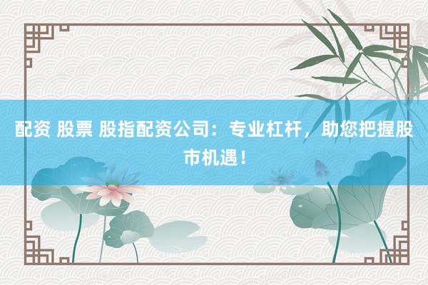 配资 股票 股指配资公司：专业杠杆，助您把握股市机遇！