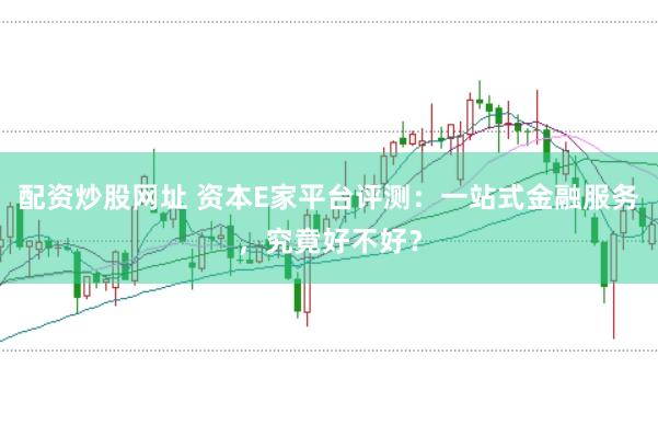 配资炒股网址 资本E家平台评测：一站式金融服务，究竟好不好？