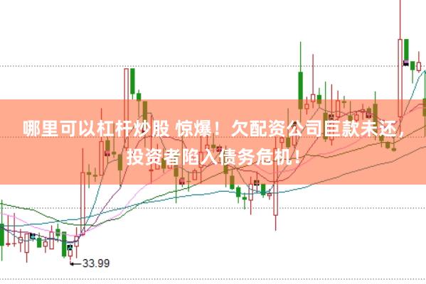 哪里可以杠杆炒股 惊爆！欠配资公司巨款未还，投资者陷入债务危机！