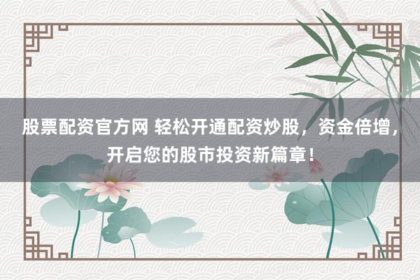 股票配资官方网 轻松开通配资炒股，资金倍增，开启您的股市投资新篇章！