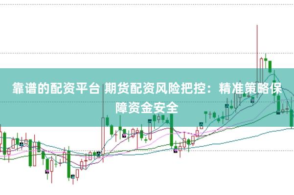 靠谱的配资平台 期货配资风险把控：精准策略保障资金安全