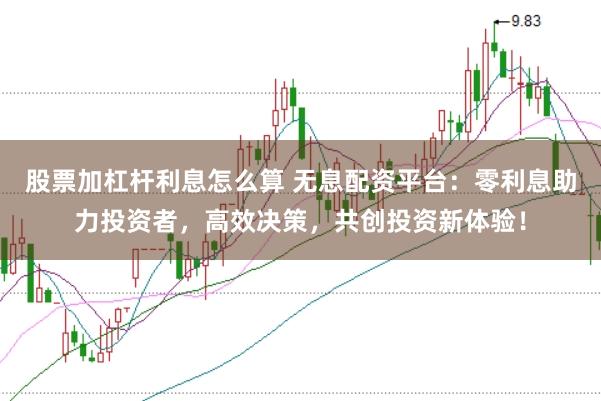 股票加杠杆利息怎么算 无息配资平台:零利息助力投资者,高效决策,共创投资新体验!
