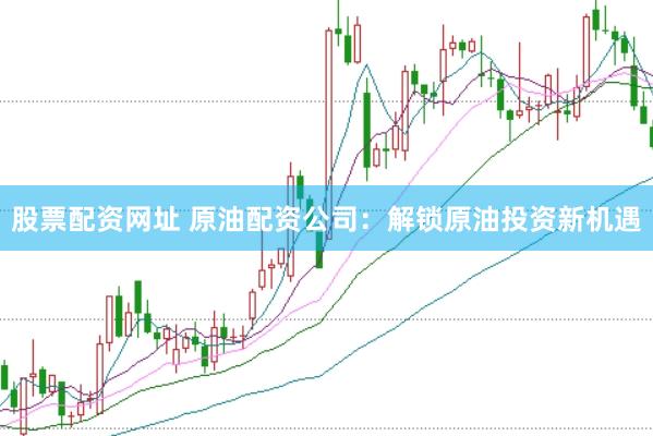 股票配资网址 原油配资公司:解锁原油投资新机遇