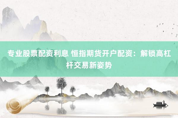 专业股票配资利息 恒指期货开户配资:解锁高杠杆交易新姿势