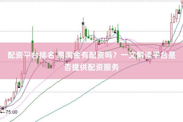 配资平台排名 易淘金有配资吗?一文解读平台是否提供配资服务