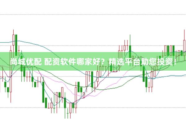 尚城优配 配资软件哪家好?精选平台助您投资!