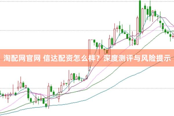 淘配网官网 信达配资怎么样?深度测评与风险提示