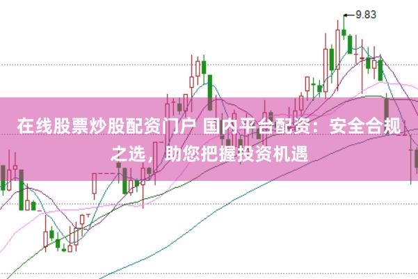 在线股票炒股配资门户 国内平台配资:安全合规之选,助您把握投资机遇