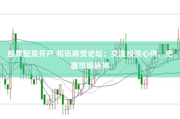 股票配资开户 和讯期货论坛:交流投资心得,把握市场脉搏