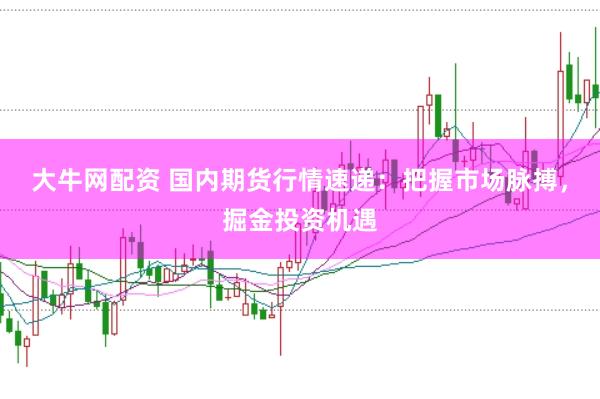 大牛网配资 国内期货行情速递:把握市场脉搏,掘金投资机遇