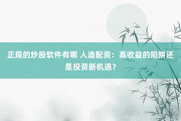 正规的炒股软件有哪 人造配资:高收益的陷阱还是投资新机遇?
