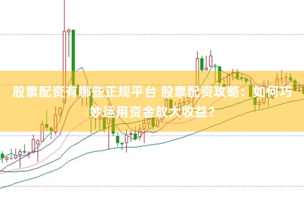 股票配资有哪些正规平台 股票配资攻略：如何巧妙运用资金放大收益？