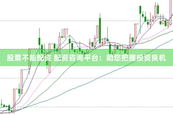 股票不能配资 配资咨询平台:助您把握投资良机