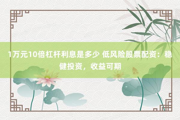 1万元10倍杠杆利息是多少 低风险股票配资:稳健投资,收益可期
