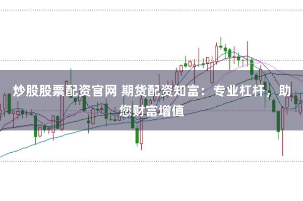 炒股股票配资官网 期货配资知富:专业杠杆,助您财富增值