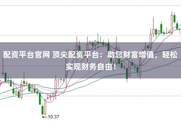 配资平台官网 顶尖配资平台:助您财富增值,轻松实现财务自由!