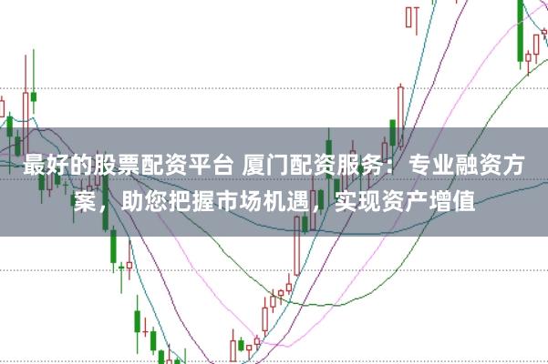 最好的股票配资平台 厦门配资服务:专业融资方案,助您把握市场机遇,实现资产增值