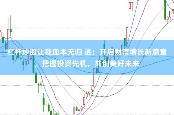 杠杆炒股让我血本无归 进:开启财富增长新篇章,把握投资先机,共创美好未来