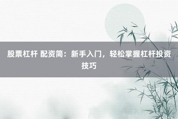 股票杠杆 配资简:新手入门,轻松掌握杠杆投资技巧