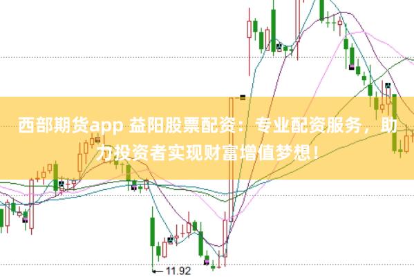 西部期货app 益阳股票配资:专业配资服务,助力投资者实现财富增值梦想!