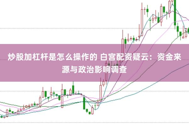 炒股加杠杆是怎么操作的 白宫配资疑云:资金来源与政治影响调查