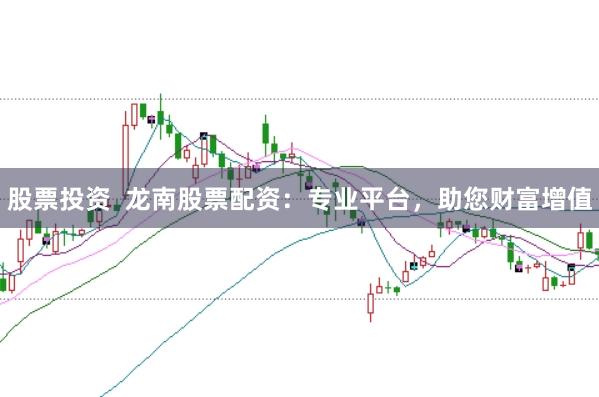 股票投资 龙南股票配资:专业平台,助您财富增值
