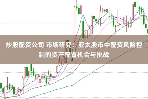 炒股配资公司 市场研究:亚太股市中配资风险控制的资产配置机会与挑战