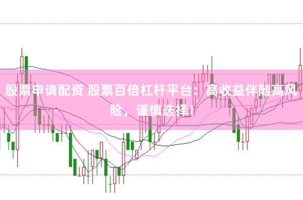 股票申请配资 股票百倍杠杆平台：高收益伴随高风险，谨慎选择！