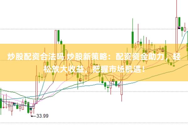 炒股配资合法吗 炒股新策略：配资资金助力，轻松放大收益，把握市场机遇！