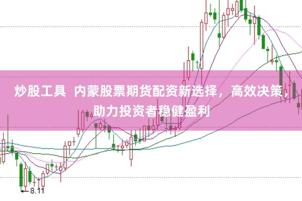 炒股工具  内蒙股票期货配资新选择，高效决策，助力投资者稳健盈利