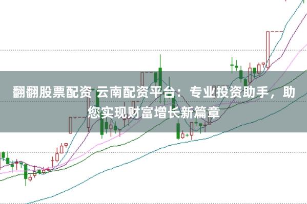 翻翻股票配资 云南配资平台：专业投资助手，助您实现财富增长新篇章