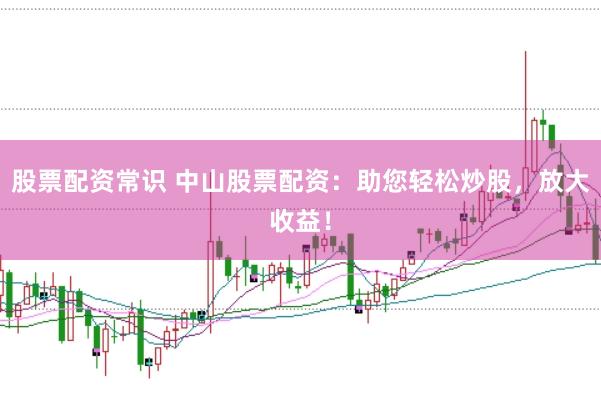 股票配资常识 中山股票配资：助您轻松炒股，放大收益！