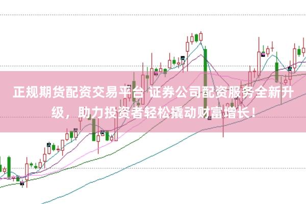 正规期货配资交易平台 证券公司配资服务全新升级，助力投资者轻松撬动财富增长！