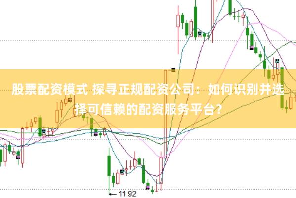 股票配资模式 探寻正规配资公司:如何识别并选择可信赖的配资服务平台?