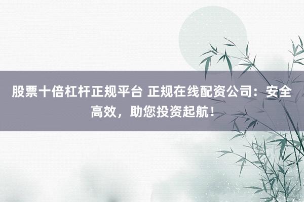 股票十倍杠杆正规平台 正规在线配资公司:安全高效,助您投资起航!