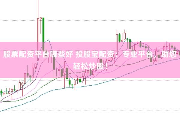 股票配资平台哪些好 投股宝配资:专业平台,助您轻松炒股!