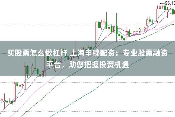 买股票怎么做杠杆 上海申穆配资：专业股票融资平台，助您把握投资机遇