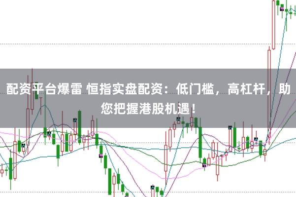 配资平台爆雷 恒指实盘配资:低门槛,高杠杆,助您把握港股机遇!