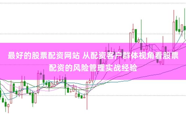 最好的股票配资网站 从配资客户群体视角看股票配资的风险管理实战经验