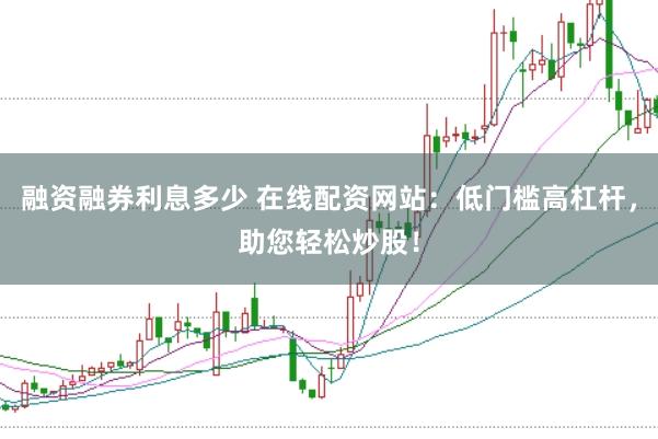 融资融券利息多少 在线配资网站：低门槛高杠杆，助您轻松炒股！