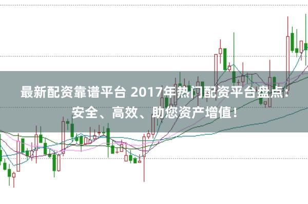 最新配资靠谱平台 2017年热门配资平台盘点：安全、高效、助您资产增值！